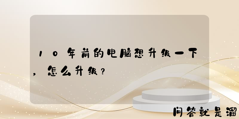 10年前的电脑想升级一下，怎么升级？