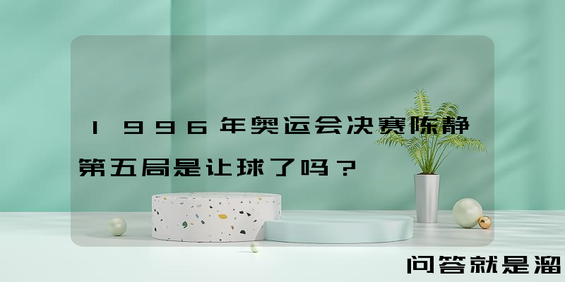 1996年奥运会决赛陈静第五局是让球了吗？