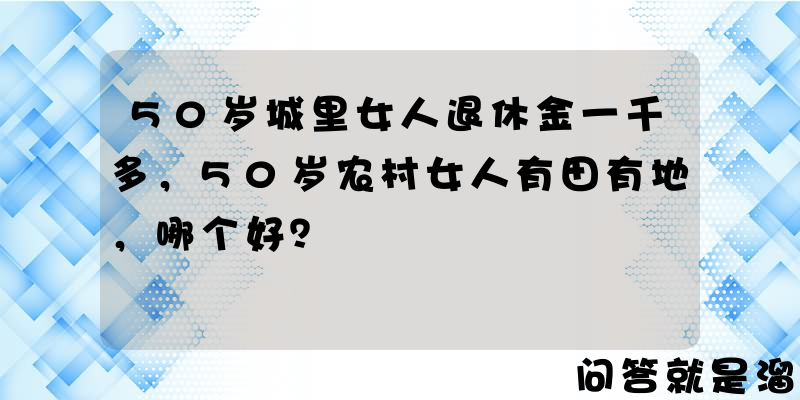 50岁城里女人退休金一千多，50岁农村女人有田有地，哪个好？