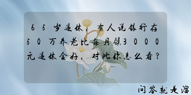 65岁退休，有人说银行存50万养老比每月领3000元退休金好，对此你怎么看？