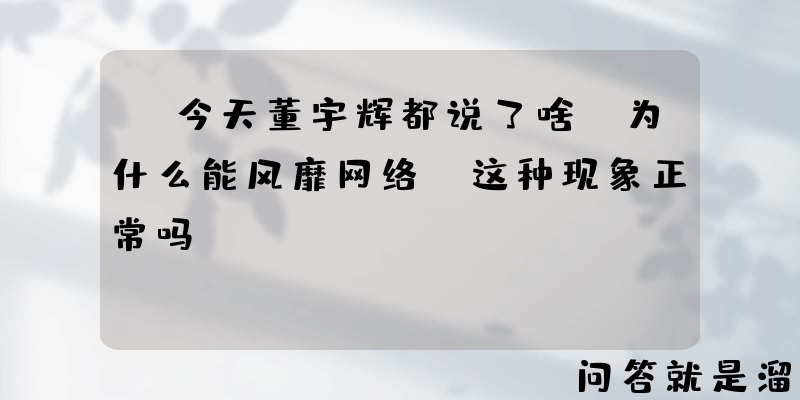 “今天董宇辉都说了啥”为什么能风靡网络，这种现象正常吗？