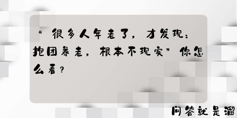 “很多人年老了，才发现：抱团养老，根本不现实”你怎么看？