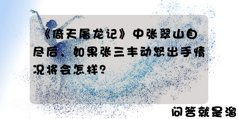 《倚天屠龙记》中张翠山自尽后，如果张三丰动怒出手情况将会怎样？