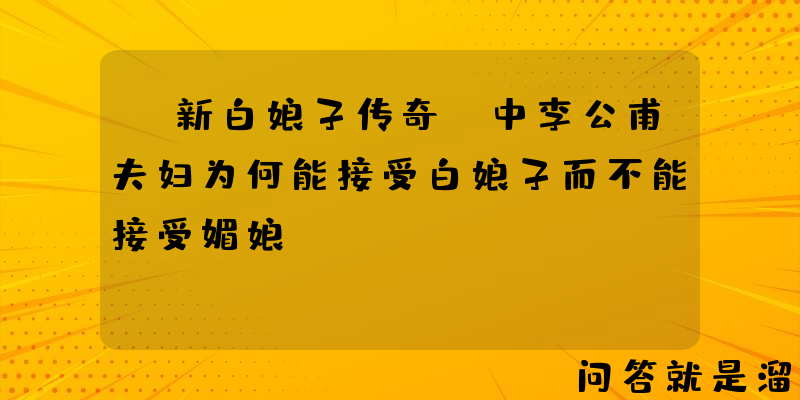 《新白娘子传奇》中李公甫夫妇为何能接受白娘子而不能接受媚娘？