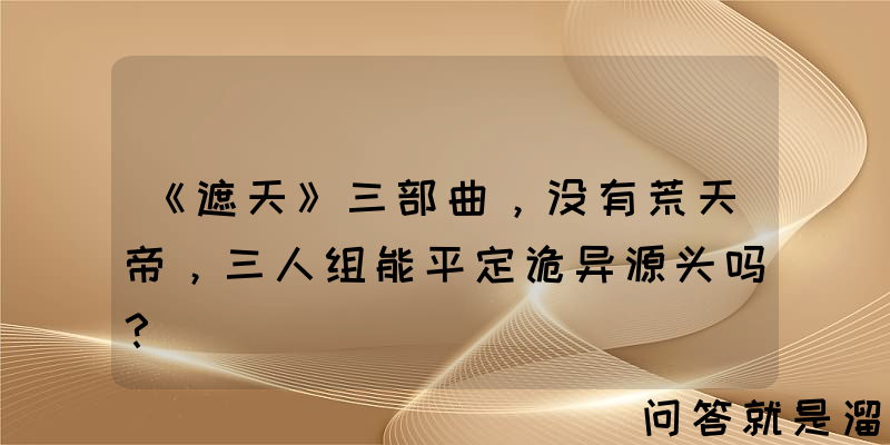 《遮天》三部曲，没有荒天帝，三人组能平定诡异源头吗？