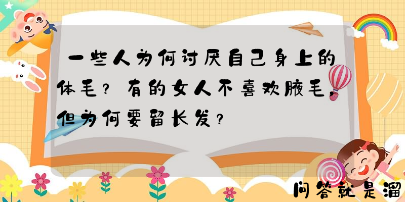 一些人为何讨厌自己身上的体毛？有的女人不喜欢腋毛，但为何要留长发？