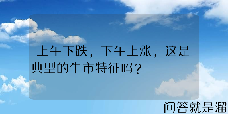 上午下跌，下午上涨，这是典型的牛市特征吗？