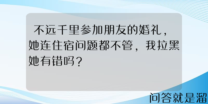 不远千里参加朋友的婚礼，她连住宿问题都不管，我拉黑她有错吗？