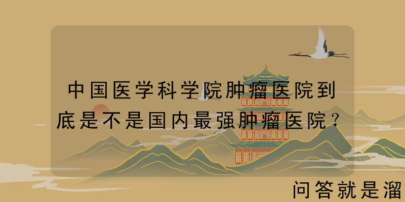 中国医学科学院肿瘤医院到底是不是国内最强肿瘤医院？