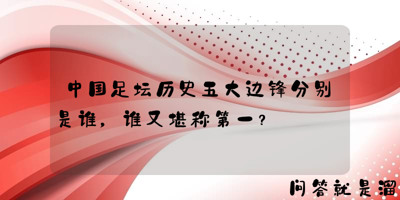 中国足坛历史五大边锋分别是谁，谁又堪称第一？