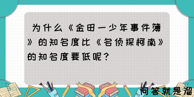 为什么《金田一少年事件簿》的知名度比《名侦探柯南》的知名度要低呢？