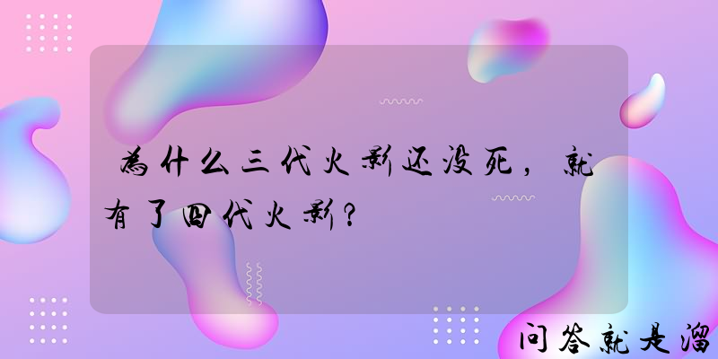 为什么三代火影还没死，就有了四代火影？