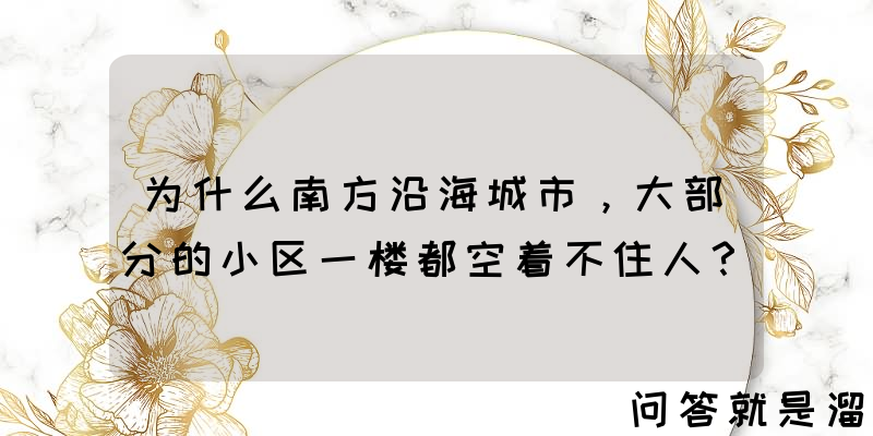 为什么南方沿海城市，大部分的小区一楼都空着不住人？