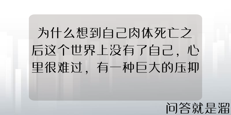 为什么想到自己肉体死亡之后这个世界上没有了自己，心里很难过，有一种巨大的压抑感？