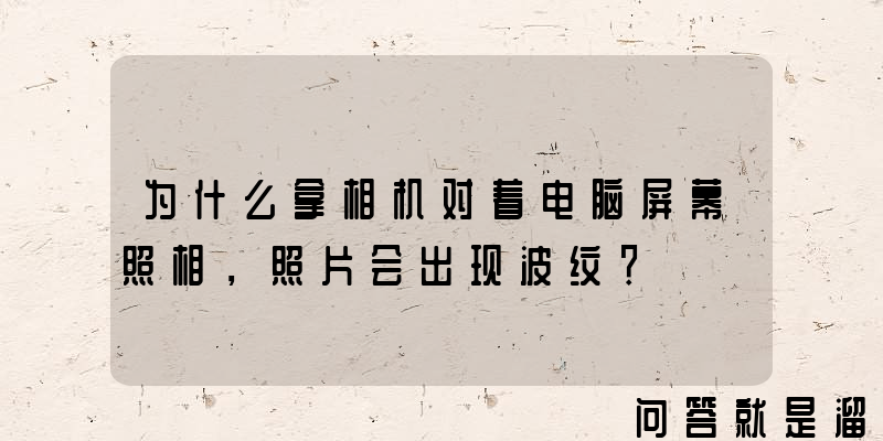 为什么拿相机对着电脑屏幕照相，照片会出现波纹？