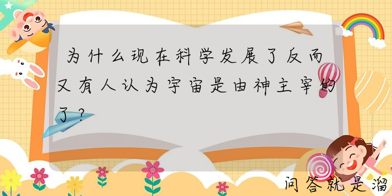 为什么现在科学发展了反而又有人认为宇宙是由神主宰的了？