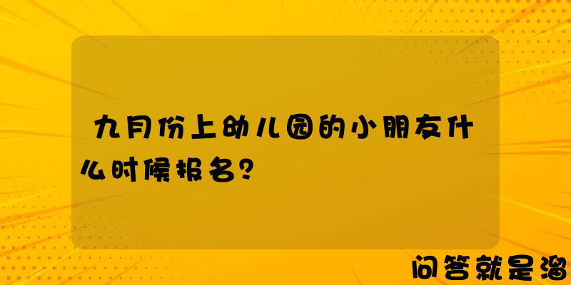 九月份上幼儿园的小朋友什么时候报名？