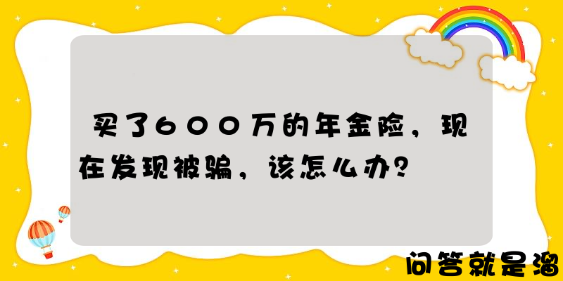 买了600万的年金险，现在发现被骗，该怎么办？