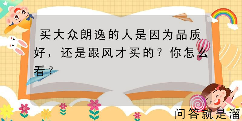 买大众朗逸的人是因为品质好，还是跟风才买的？你怎么看？