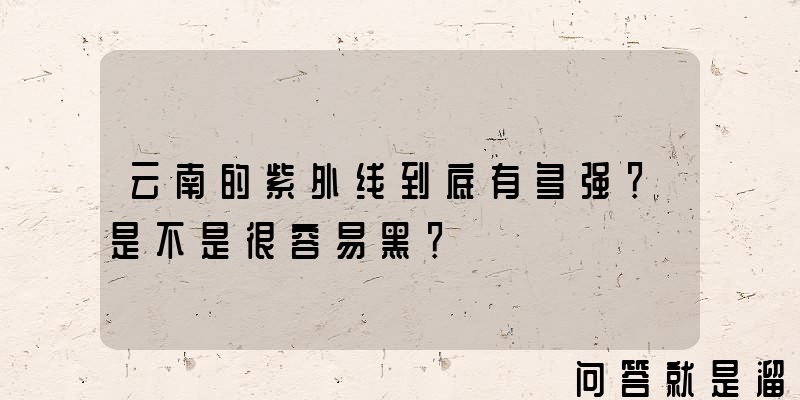 云南的紫外线到底有多强？是不是很容易黑？