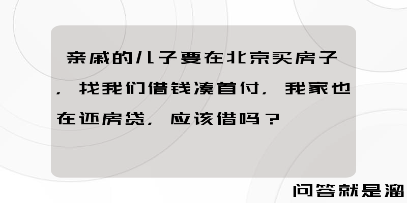 亲戚的儿子要在北京买房子，找我们借钱凑首付，我家也在还房贷，应该借吗？