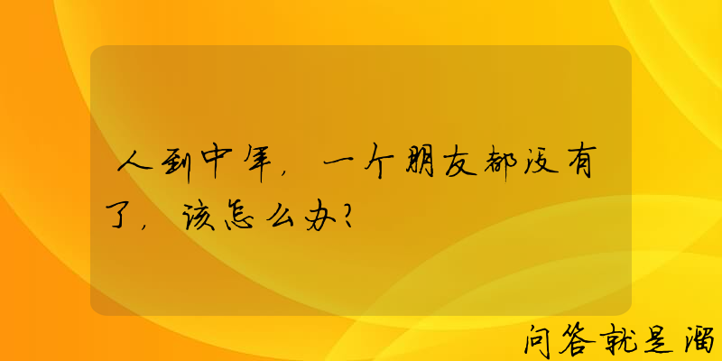 人到中年，一个朋友都没有了，该怎么办？