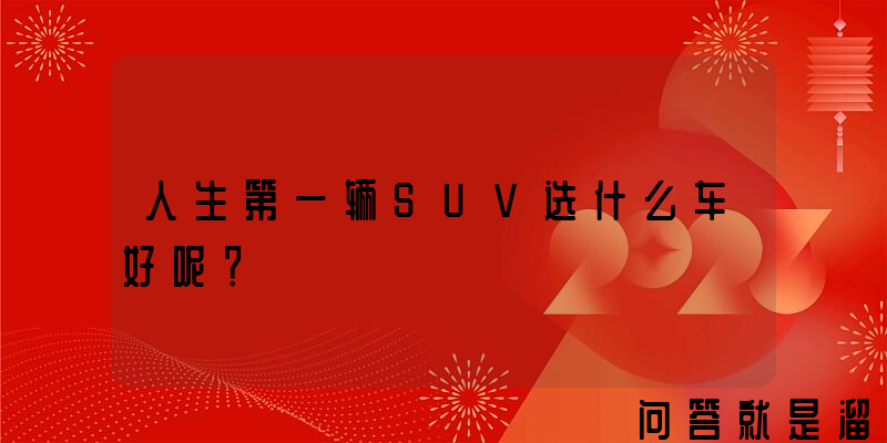 人生第一辆SUV选什么车好呢？