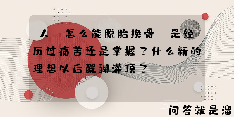 人，怎么能脱胎换骨，是经历过痛苦还是掌握了什么新的理想以后醍醐灌顶了？