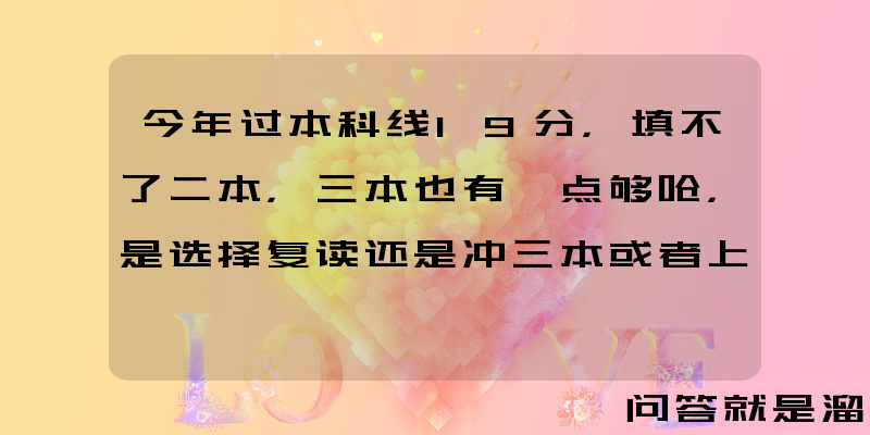 今年过本科线19分，填不了二本，三本也有一点够呛，是选择复读还是冲三本或者上大专？