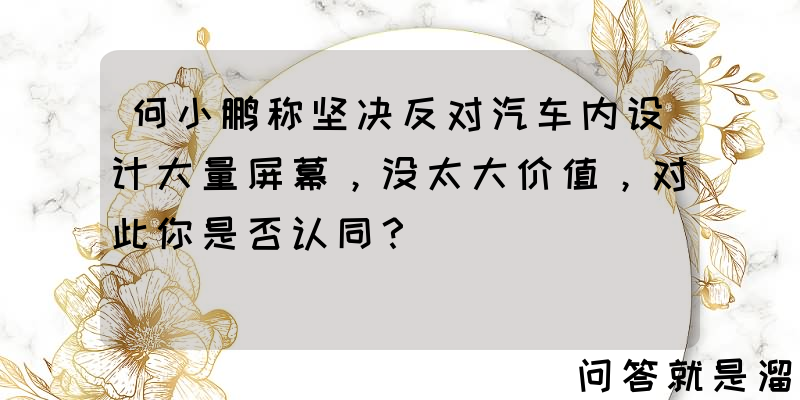 何小鹏称坚决反对汽车内设计大量屏幕，没太大价值，对此你是否认同？