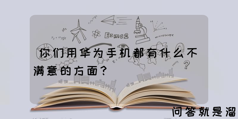 你们用华为手机都有什么不满意的方面？