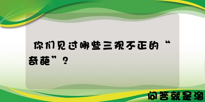 你们见过哪些三观不正的“奇葩”？