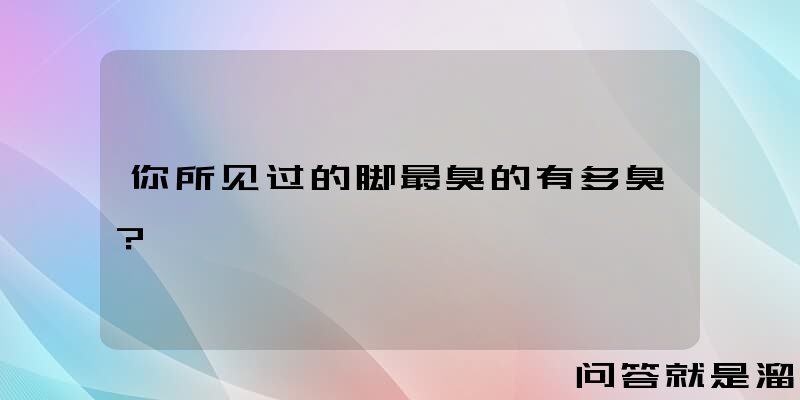 你所见过的脚最臭的有多臭？