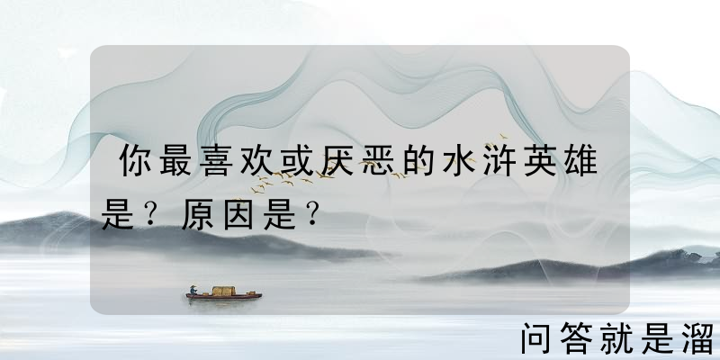 你最喜欢或厌恶的水浒英雄是？原因是？