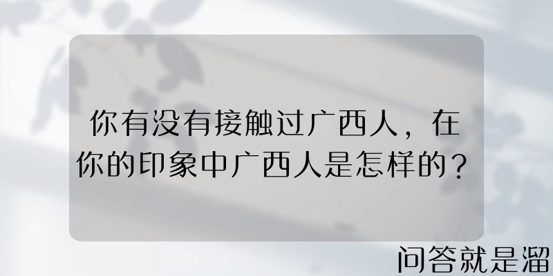 你有没有接触过广西人，在你的印象中广西人是怎样的？