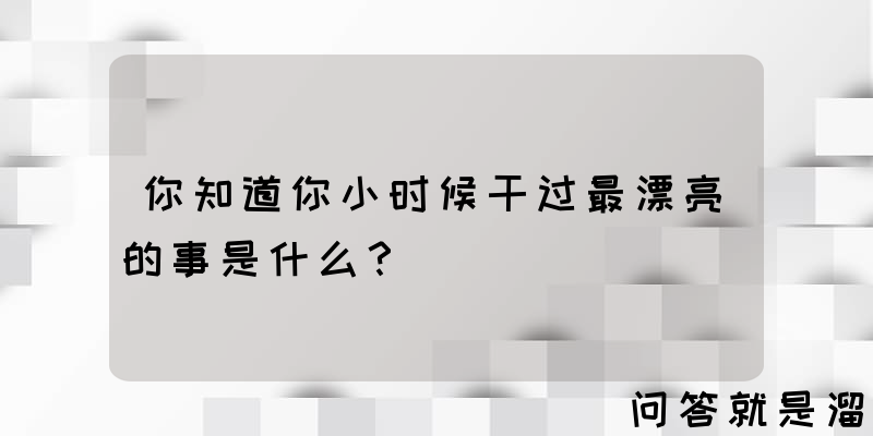 你知道你小时候干过最漂亮的事是什么？