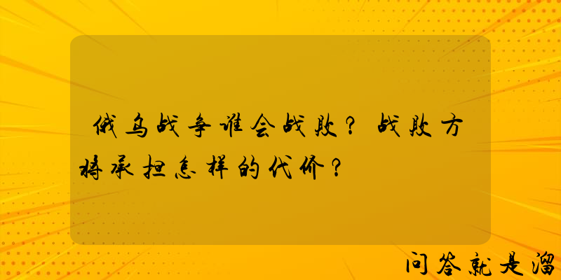 俄乌战争谁会战败？战败方将承担怎样的代价？