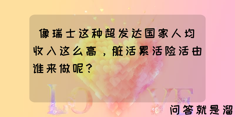 像瑞士这种超发达国家人均收入这么高，脏活累活险活由谁来做呢？