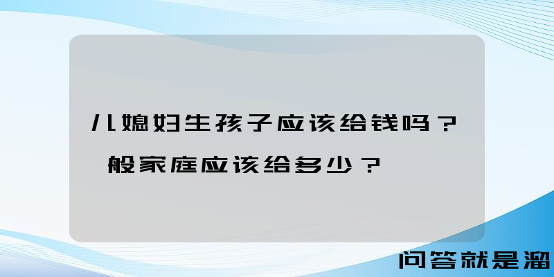 儿媳妇生孩子应该给钱吗？一般家庭应该给多少？