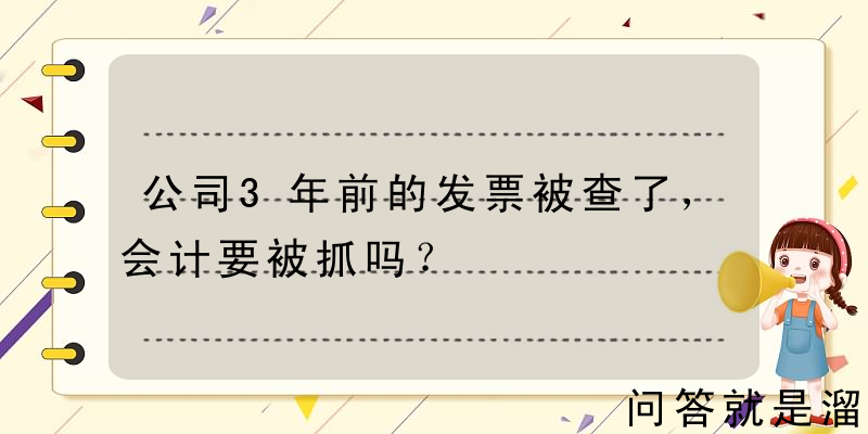 公司3年前的发票被查了，会计要被抓吗？