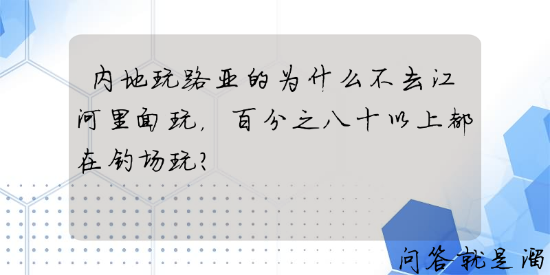 内地玩路亚的为什么不去江河里面玩，百分之八十以上都在钓场玩？