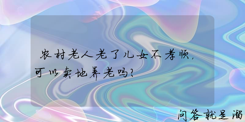 农村老人老了儿女不孝顺，可以卖地养老吗？