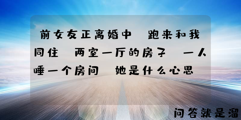 前女友正离婚中，跑来和我同住。两室一厅的房子，一人睡一个房间，她是什么心思？