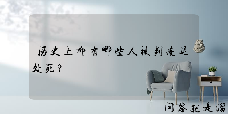 历史上都有哪些人被判凌迟处死？