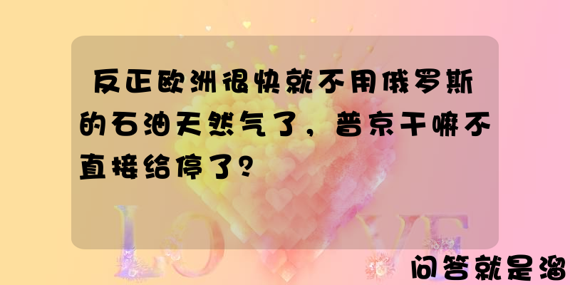 反正欧洲很快就不用俄罗斯的石油天然气了，普京干嘛不直接给停了？