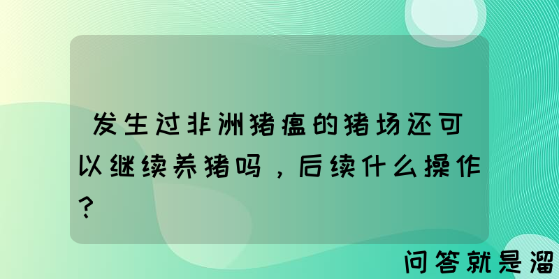 发生过非洲猪瘟的猪场还可以继续养猪吗，后续什么操作？