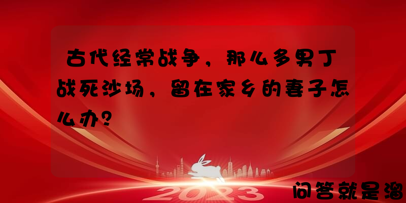 古代经常战争，那么多男丁战死沙场，留在家乡的妻子怎么办？