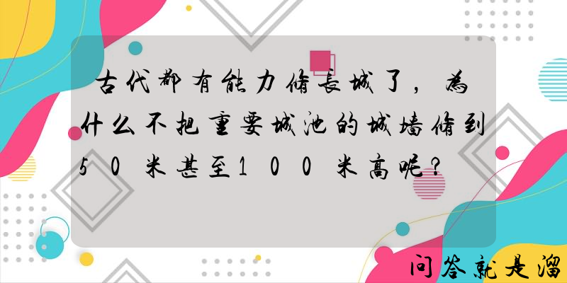 古代都有能力修长城了，为什么不把重要城池的城墙修到50米甚至100米高呢？