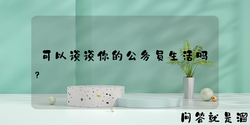 可以谈谈你的公务员生活吗？