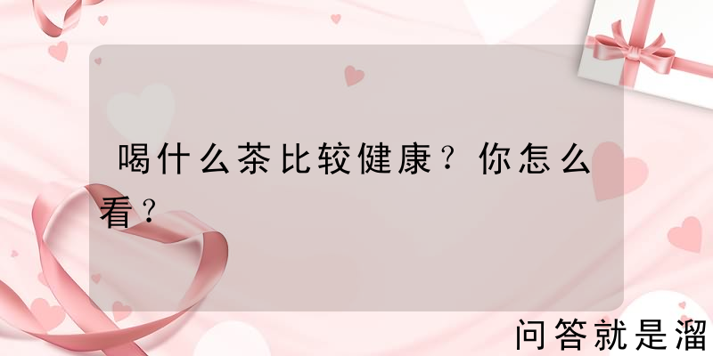 喝什么茶比较健康？你怎么看？